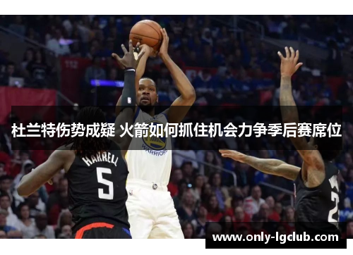 杜兰特伤势成疑 火箭如何抓住机会力争季后赛席位 杜兰特伤势成疑 火箭如何抓住机会力争季后赛席位