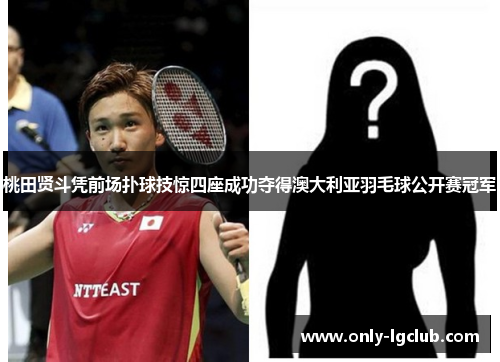 桃田贤斗凭前场扑球技惊四座成功夺得澳大利亚羽毛球公开赛冠军 桃田贤斗凭前场扑球技惊四座成功夺得澳大利亚羽毛球公开赛冠军