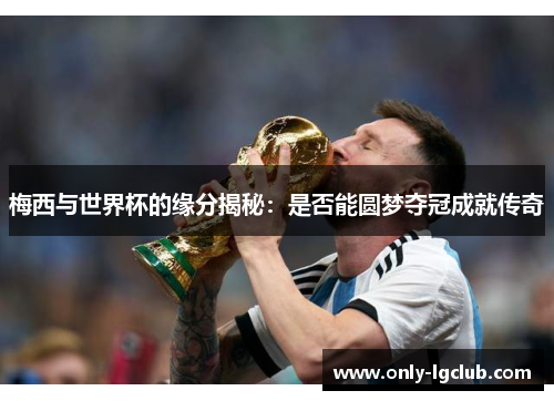 梅西与世界杯的缘分揭秘：是否能圆梦夺冠成就传奇