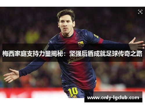 梅西家庭支持力量揭秘:坚强后盾成就足球传奇之路 梅西家庭支持力量揭秘:坚强后盾成就足球传奇之路