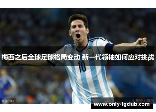 梅西之后全球足球格局变动 新一代领袖如何应对挑战 梅西之后全球足球格局变动 新一代领袖如何应对挑战