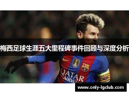 梅西足球生涯五大里程碑事件回顾与深度分析 梅西足球生涯五大里程碑事件回顾与深度分析