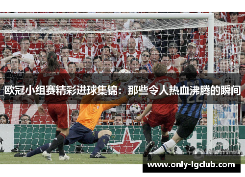 欧冠小组赛精彩进球集锦:那些令人热血沸腾的瞬间 欧冠小组赛精彩进球集锦:那些令人热血沸腾的瞬间