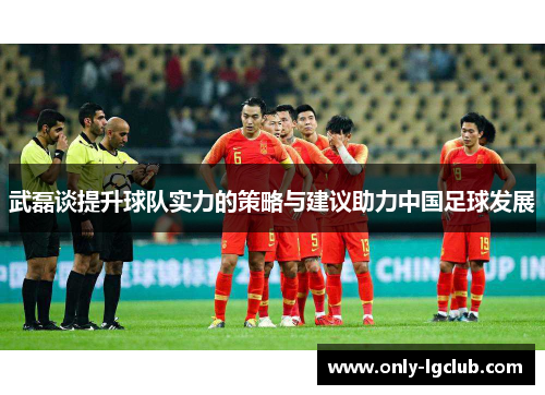 武磊谈提升球队实力的策略与建议助力中国足球发展 武磊谈提升球队实力的策略与建议助力中国足球发展