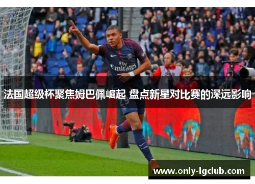 法国超级杯聚焦姆巴佩崛起 盘点新星对比赛的深远影响