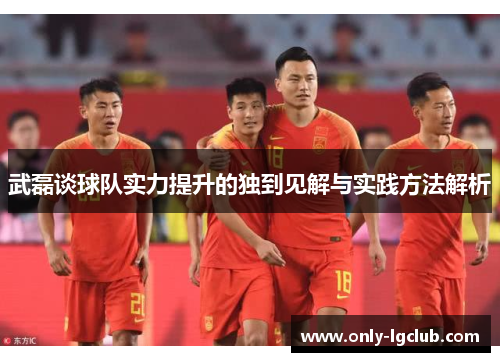 武磊谈球队实力提升的独到见解与实践方法解析 武磊谈球队实力提升的独到见解与实践方法解析