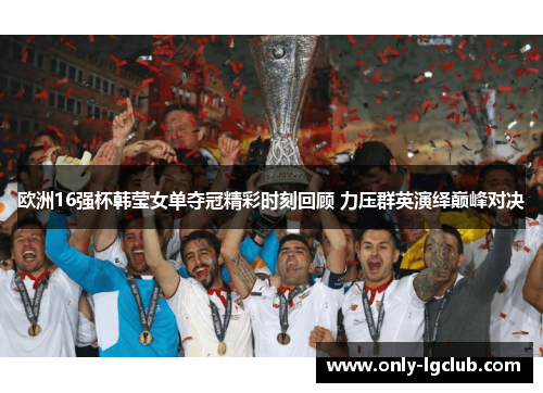 欧洲16强杯韩莹女单夺冠精彩时刻回顾 力压群英演绎巅峰对决 欧洲16强杯韩莹女单夺冠精彩时刻回顾 力压群英演绎巅峰对决